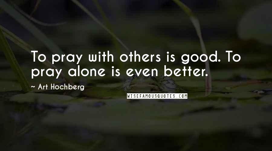 Art Hochberg Quotes: To pray with others is good. To pray alone is even better.