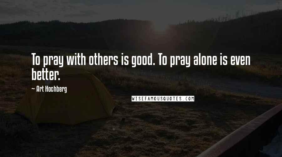 Art Hochberg Quotes: To pray with others is good. To pray alone is even better.