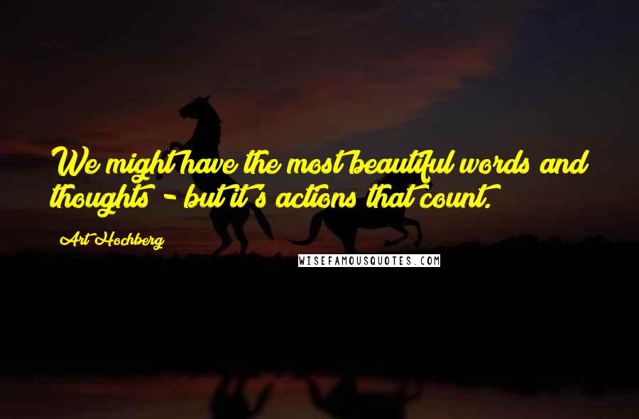 Art Hochberg Quotes: We might have the most beautiful words and thoughts - but it's actions that count.