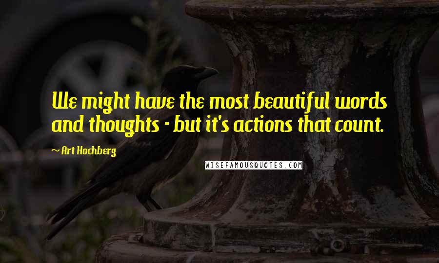 Art Hochberg Quotes: We might have the most beautiful words and thoughts - but it's actions that count.