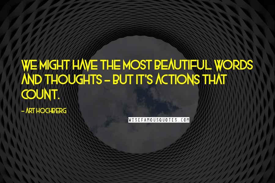 Art Hochberg Quotes: We might have the most beautiful words and thoughts - but it's actions that count.