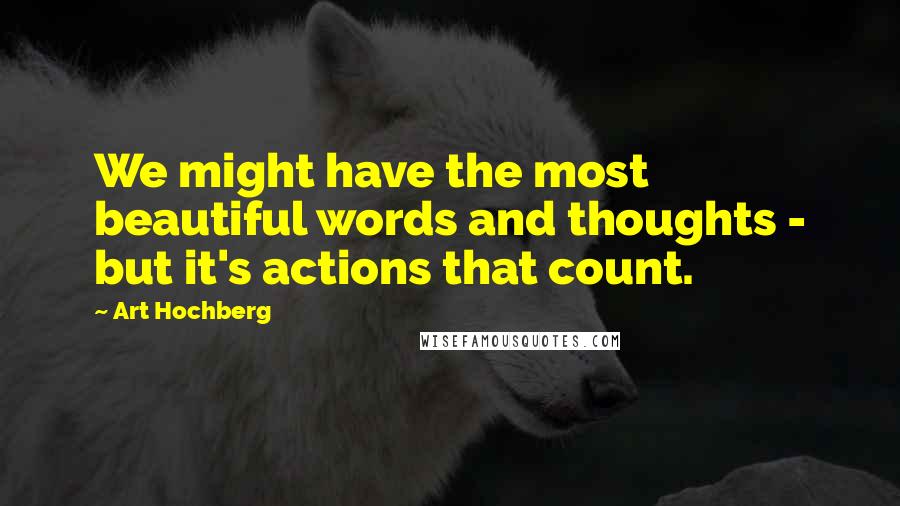 Art Hochberg Quotes: We might have the most beautiful words and thoughts - but it's actions that count.