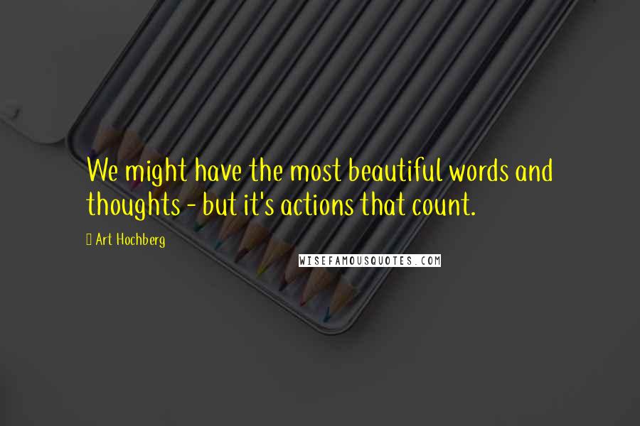 Art Hochberg Quotes: We might have the most beautiful words and thoughts - but it's actions that count.