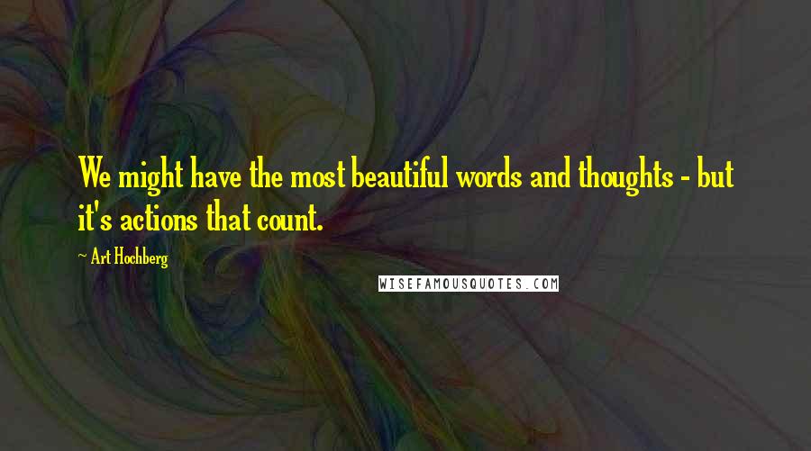 Art Hochberg Quotes: We might have the most beautiful words and thoughts - but it's actions that count.