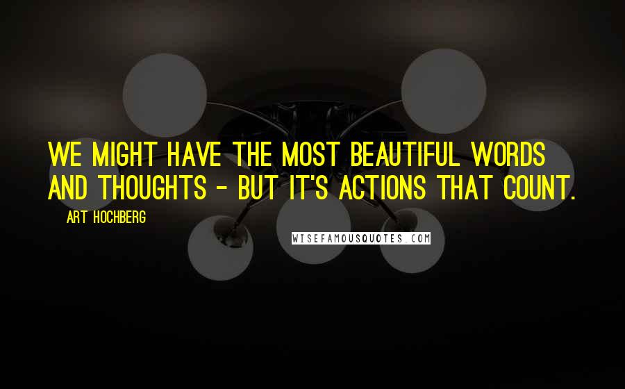 Art Hochberg Quotes: We might have the most beautiful words and thoughts - but it's actions that count.