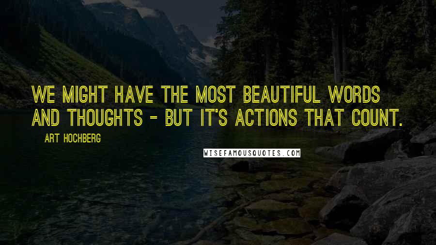 Art Hochberg Quotes: We might have the most beautiful words and thoughts - but it's actions that count.