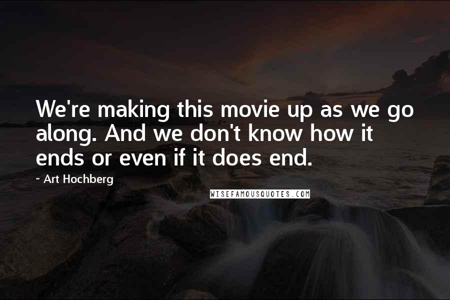 Art Hochberg Quotes: We're making this movie up as we go along. And we don't know how it ends or even if it does end.