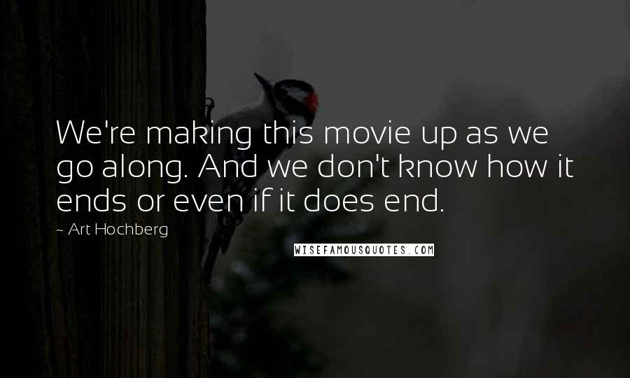 Art Hochberg Quotes: We're making this movie up as we go along. And we don't know how it ends or even if it does end.