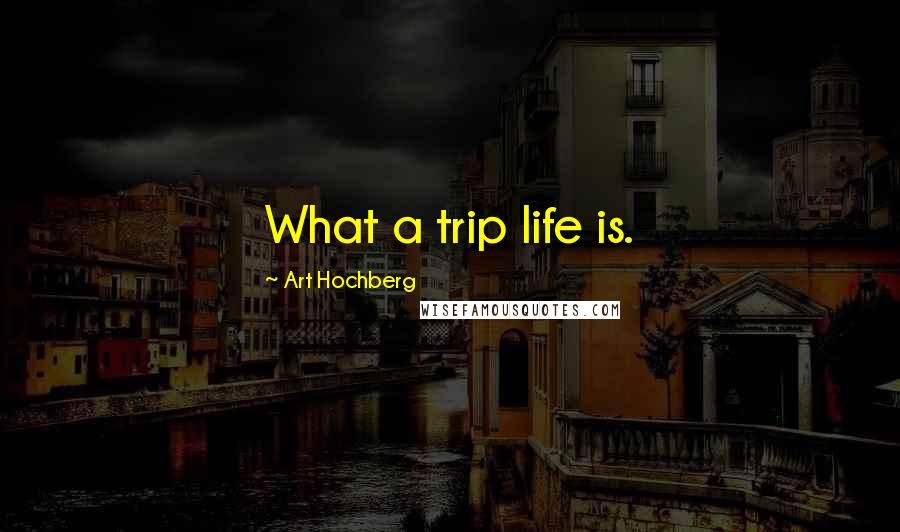 Art Hochberg Quotes: What a trip life is.