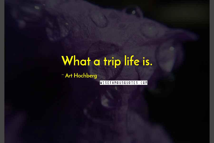 Art Hochberg Quotes: What a trip life is.