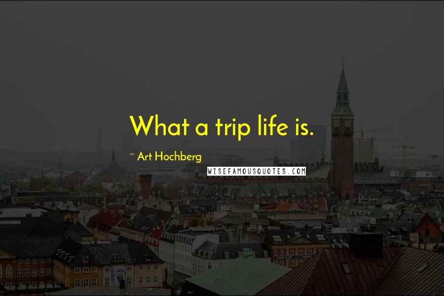 Art Hochberg Quotes: What a trip life is.