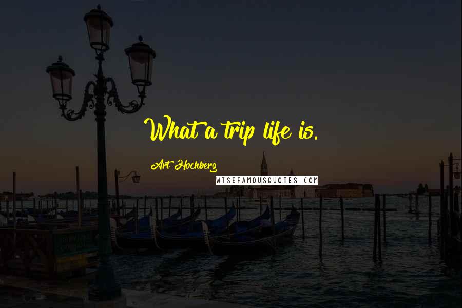 Art Hochberg Quotes: What a trip life is.