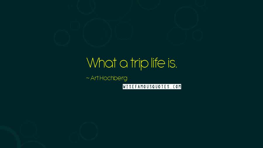 Art Hochberg Quotes: What a trip life is.