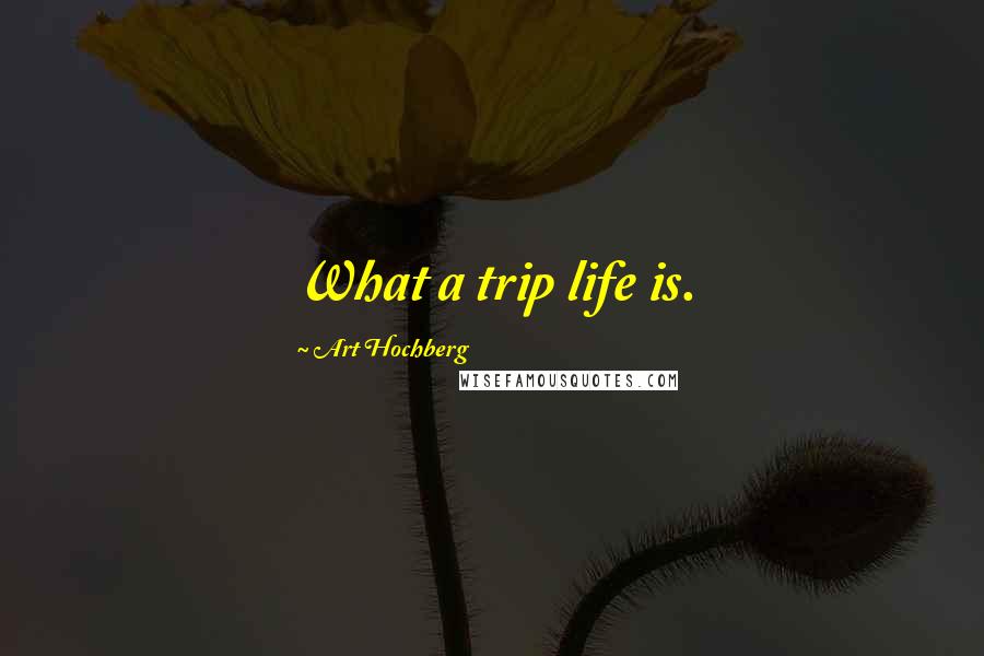 Art Hochberg Quotes: What a trip life is.