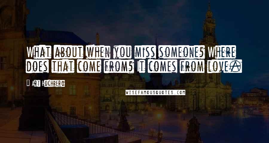 Art Hochberg Quotes: What about when you miss someone? Where does that come from? It comes from love.