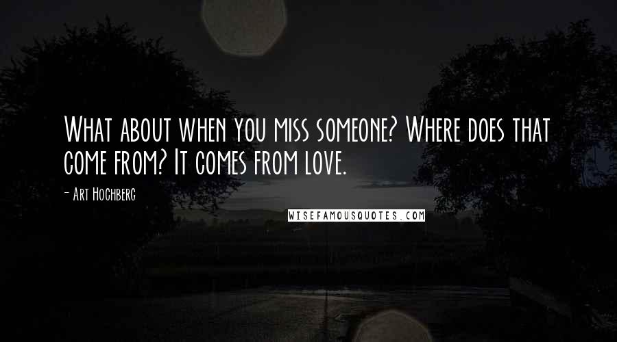 Art Hochberg Quotes: What about when you miss someone? Where does that come from? It comes from love.