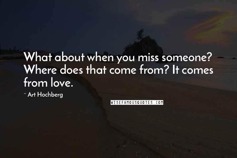 Art Hochberg Quotes: What about when you miss someone? Where does that come from? It comes from love.