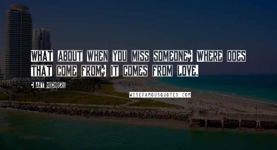 Art Hochberg Quotes: What about when you miss someone? Where does that come from? It comes from love.