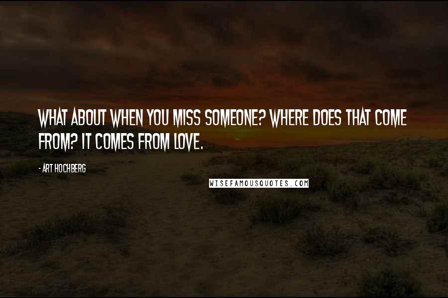 Art Hochberg Quotes: What about when you miss someone? Where does that come from? It comes from love.