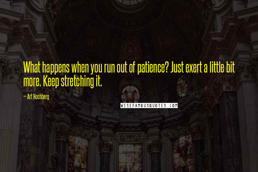 Art Hochberg Quotes: What happens when you run out of patience? Just exert a little bit more. Keep stretching it.