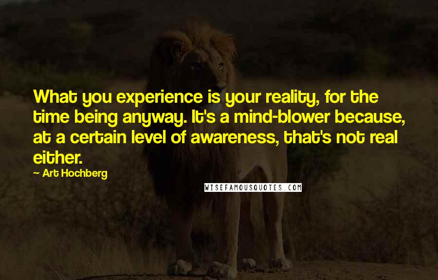 Art Hochberg Quotes: What you experience is your reality, for the time being anyway. It's a mind-blower because, at a certain level of awareness, that's not real either.