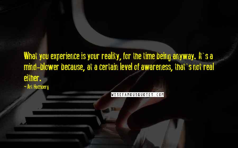 Art Hochberg Quotes: What you experience is your reality, for the time being anyway. It's a mind-blower because, at a certain level of awareness, that's not real either.