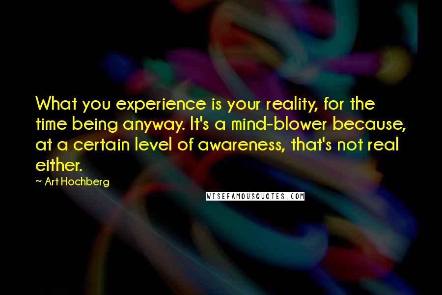 Art Hochberg Quotes: What you experience is your reality, for the time being anyway. It's a mind-blower because, at a certain level of awareness, that's not real either.