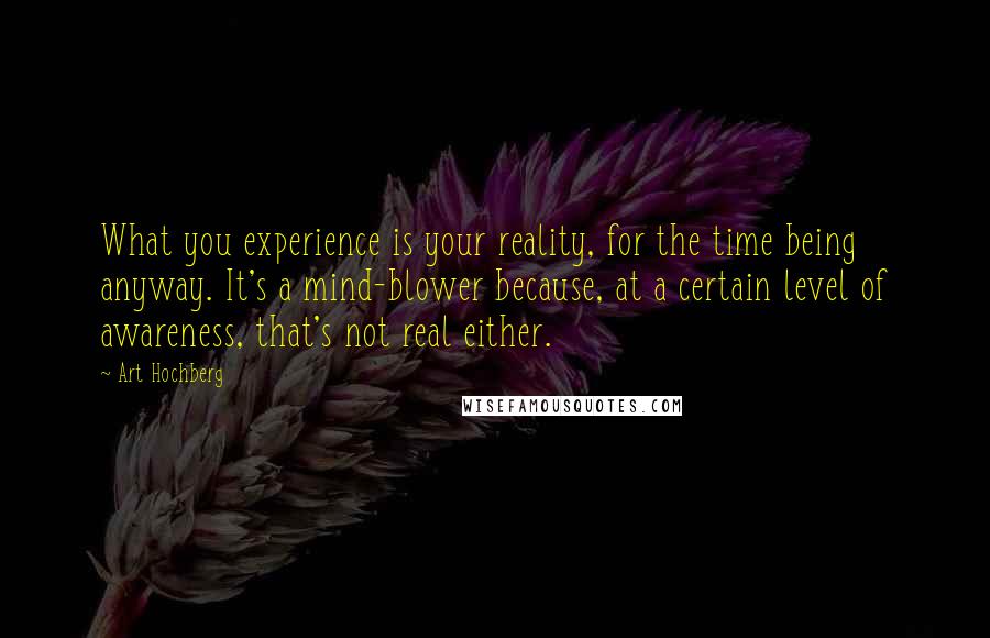 Art Hochberg Quotes: What you experience is your reality, for the time being anyway. It's a mind-blower because, at a certain level of awareness, that's not real either.