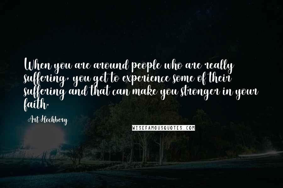 Art Hochberg Quotes: When you are around people who are really suffering, you get to experience some of their suffering and that can make you stronger in your faith.