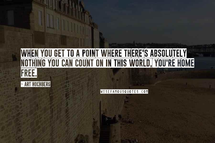 Art Hochberg Quotes: When you get to a point where there's absolutely nothing you can count on in this world, you're home free.