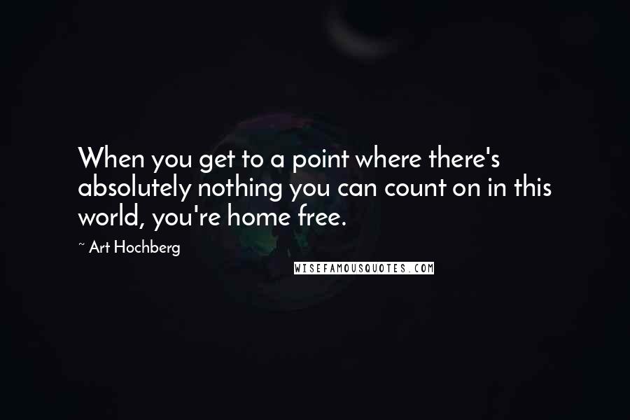 Art Hochberg Quotes: When you get to a point where there's absolutely nothing you can count on in this world, you're home free.