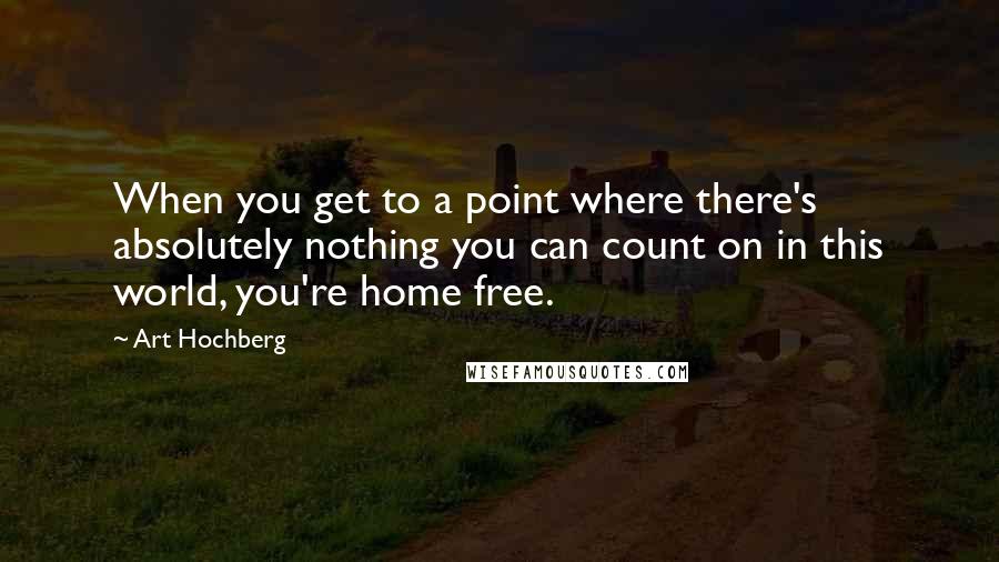 Art Hochberg Quotes: When you get to a point where there's absolutely nothing you can count on in this world, you're home free.