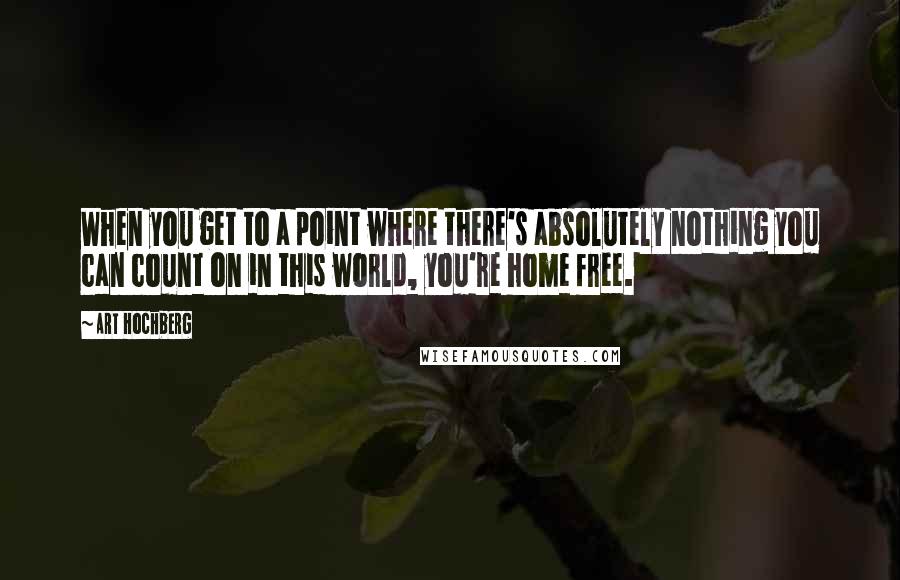 Art Hochberg Quotes: When you get to a point where there's absolutely nothing you can count on in this world, you're home free.