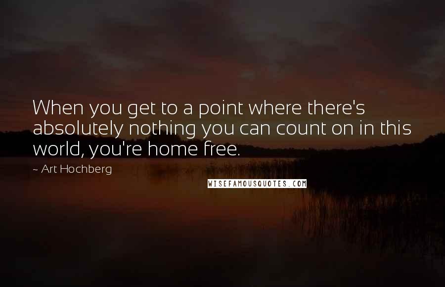 Art Hochberg Quotes: When you get to a point where there's absolutely nothing you can count on in this world, you're home free.