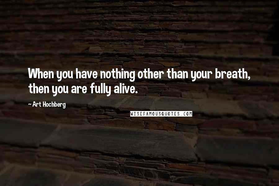 Art Hochberg Quotes: When you have nothing other than your breath, then you are fully alive.