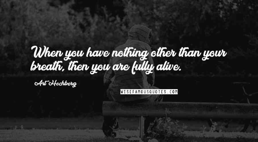 Art Hochberg Quotes: When you have nothing other than your breath, then you are fully alive.