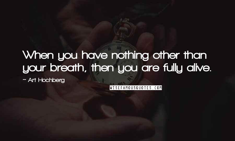 Art Hochberg Quotes: When you have nothing other than your breath, then you are fully alive.