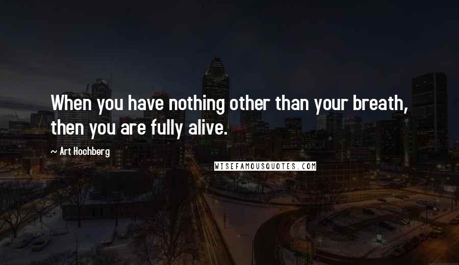 Art Hochberg Quotes: When you have nothing other than your breath, then you are fully alive.