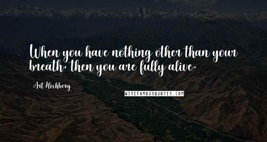 Art Hochberg Quotes: When you have nothing other than your breath, then you are fully alive.