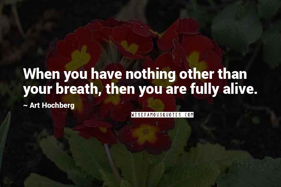 Art Hochberg Quotes: When you have nothing other than your breath, then you are fully alive.