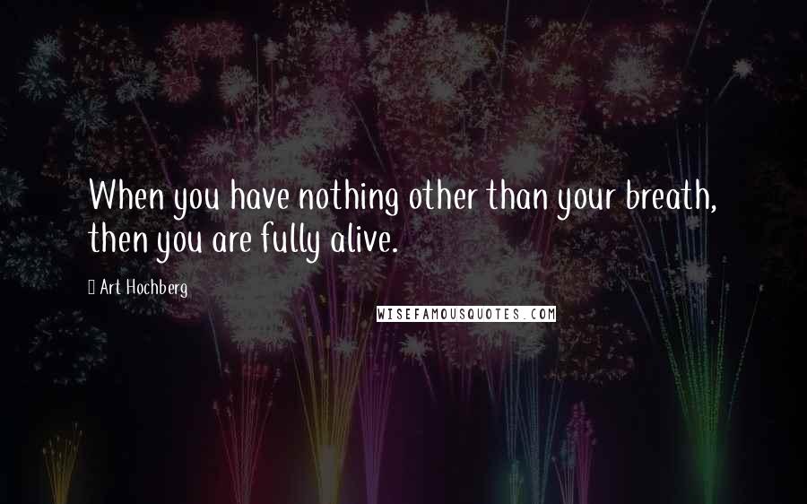 Art Hochberg Quotes: When you have nothing other than your breath, then you are fully alive.