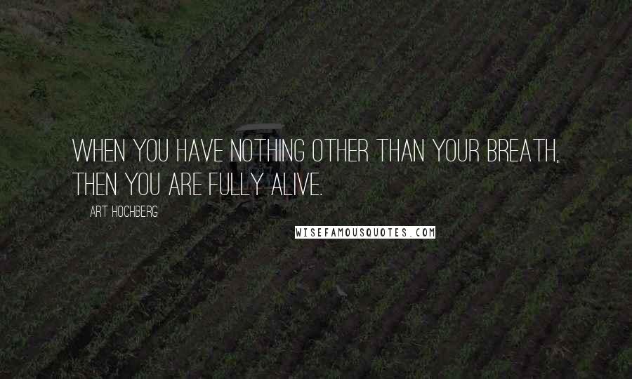 Art Hochberg Quotes: When you have nothing other than your breath, then you are fully alive.