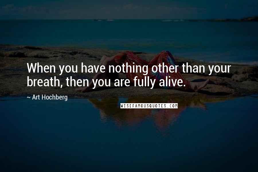 Art Hochberg Quotes: When you have nothing other than your breath, then you are fully alive.