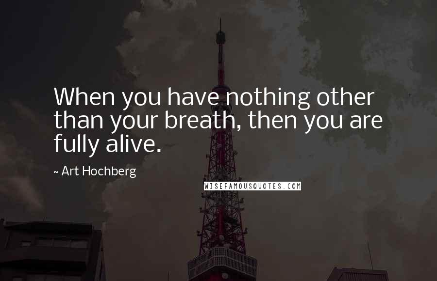 Art Hochberg Quotes: When you have nothing other than your breath, then you are fully alive.