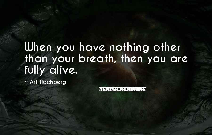 Art Hochberg Quotes: When you have nothing other than your breath, then you are fully alive.