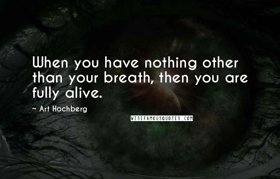 Art Hochberg Quotes: When you have nothing other than your breath, then you are fully alive.