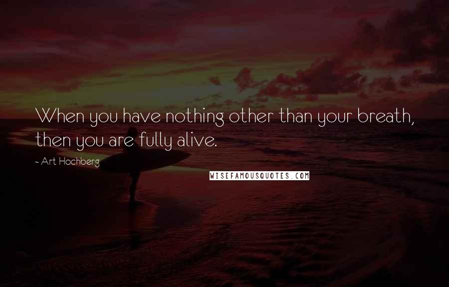 Art Hochberg Quotes: When you have nothing other than your breath, then you are fully alive.