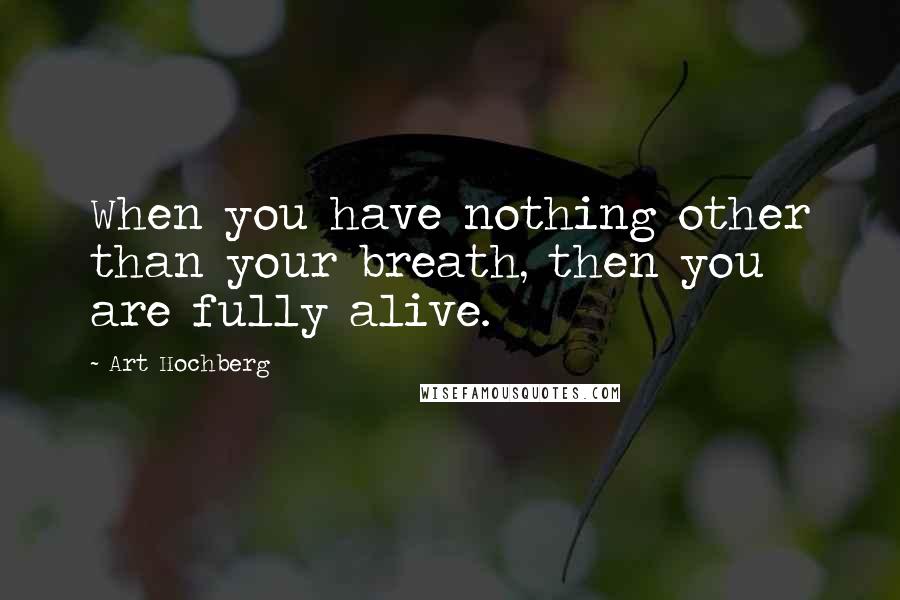 Art Hochberg Quotes: When you have nothing other than your breath, then you are fully alive.