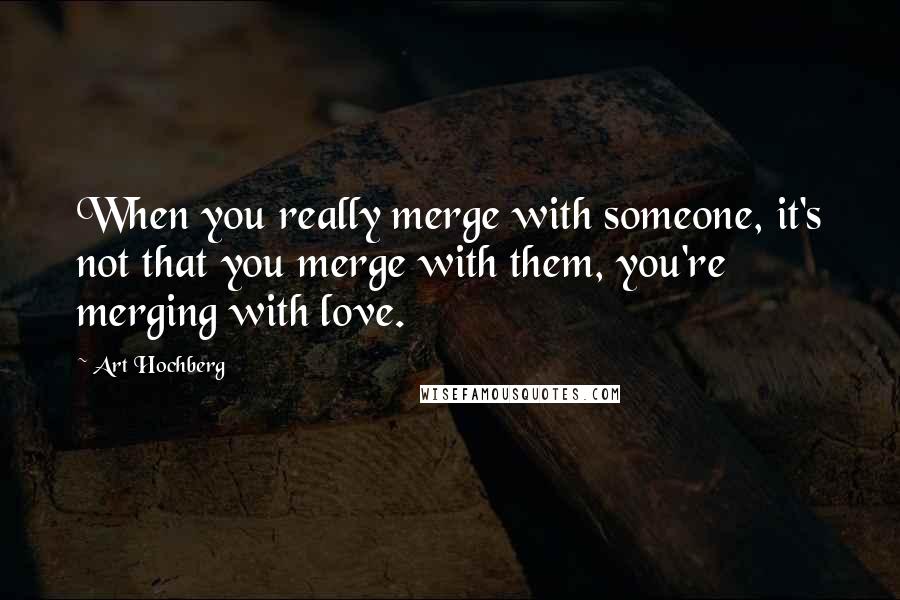 Art Hochberg Quotes: When you really merge with someone, it's not that you merge with them, you're merging with love.