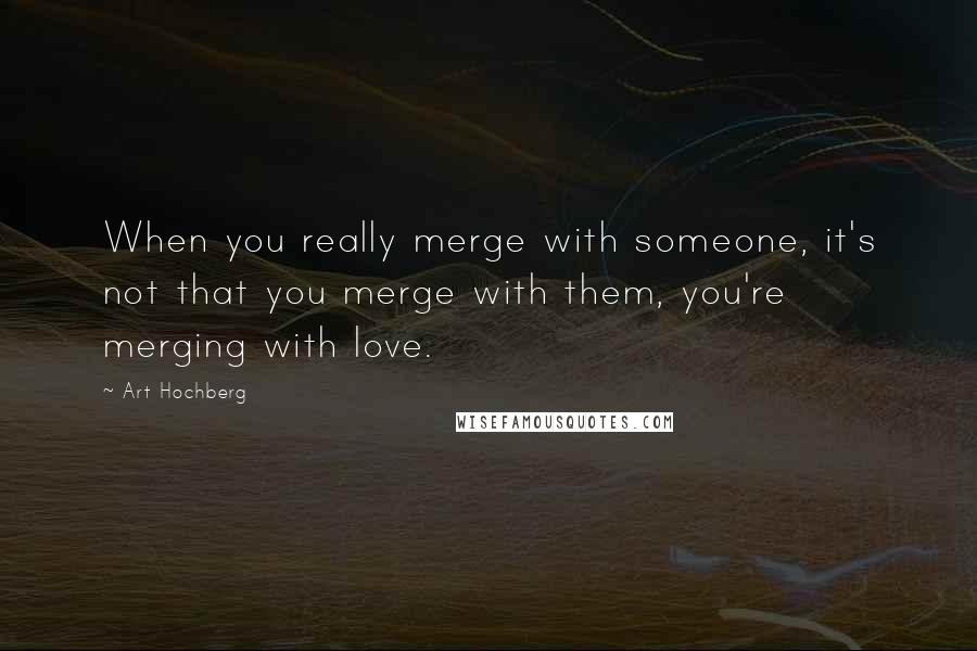 Art Hochberg Quotes: When you really merge with someone, it's not that you merge with them, you're merging with love.